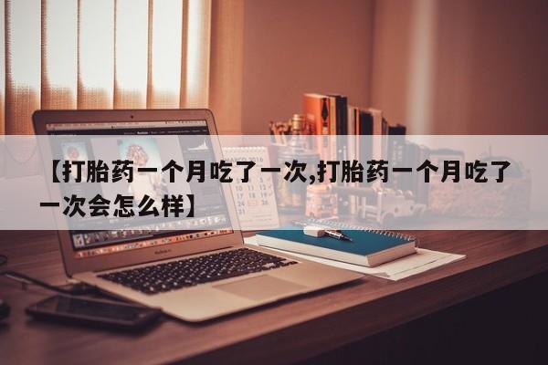 推荐个卖打胎药微信联系方式【打胎药一个月吃了一次,打胎药一个月吃了一次会怎么样】