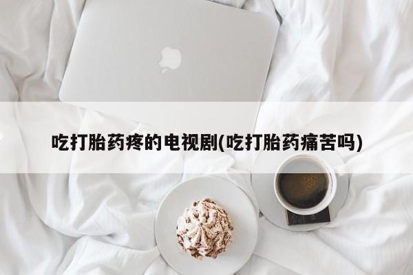推荐个卖打胎药微信联系方式吃打胎药疼的电视剧(吃打胎药痛苦吗)