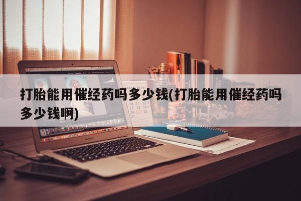 推荐个卖打胎药微信联系方式打胎能用催经药吗多少钱(打胎能用催经药吗多少钱啊)