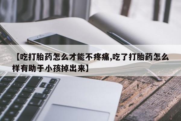 推荐个卖打胎药微信联系方式【吃打胎药怎么才能不疼痛,吃了打胎药怎么样有助于小孩掉出来】