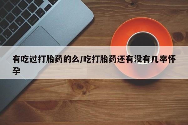 推荐个卖打胎药微信联系方式有吃过打胎药的么/吃打胎药还有没有几率怀孕