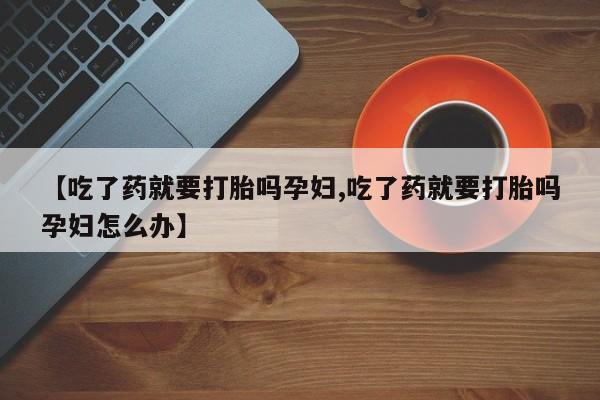 推荐个卖打胎药微信联系方式【吃了药就要打胎吗孕妇,吃了药就要打胎吗孕妇怎么办】