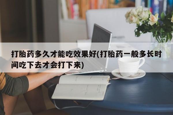 推荐个卖打胎药微信联系方式打胎药多久才能吃效果好(打胎药一般多长时间吃下去才会打下来)
