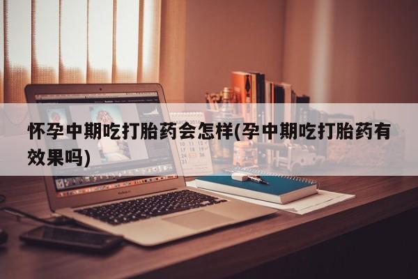 推荐个卖打胎药微信联系方式怀孕中期吃打胎药会怎样(孕中期吃打胎药有效果吗)