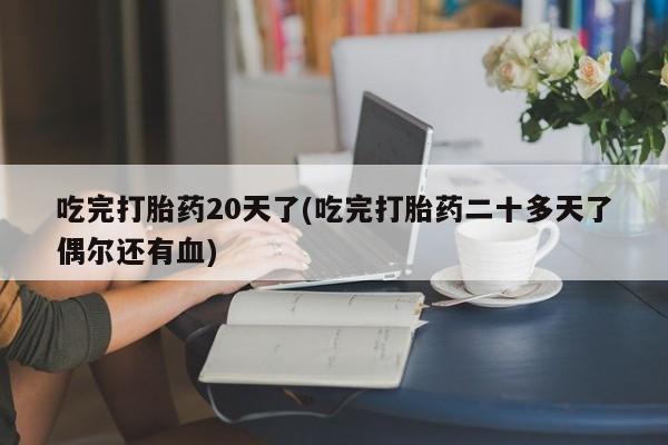 推荐个卖打胎药微信联系方式吃完打胎药20天了(吃完打胎药二十多天了偶尔还有血)