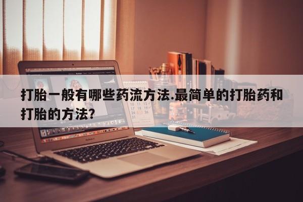 推荐个卖打胎药微信联系方式打胎一般有哪些药流方法.最简单的打胎药和打胎的方法？