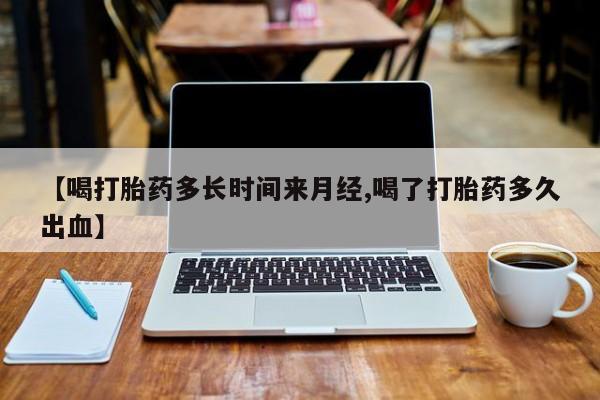 推荐个卖打胎药微信联系方式【喝打胎药多长时间来月经,喝了打胎药多久出血】