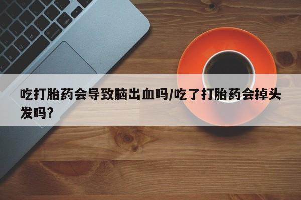 推荐个卖打胎药微信联系方式吃打胎药会导致脑出血吗/吃了打胎药会掉头发吗?
