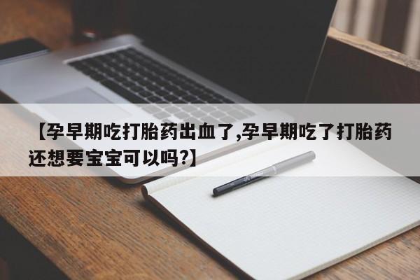推荐个卖打胎药微信联系方式【孕早期吃打胎药出血了,孕早期吃了打胎药还想要宝宝可以吗?】