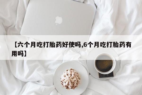 推荐个卖打胎药微信联系方式【六个月吃打胎药好使吗,6个月吃打胎药有用吗】