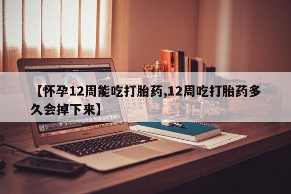 推荐个卖打胎药微信联系方式【怀孕12周能吃打胎药,12周吃打胎药多久会掉下来】