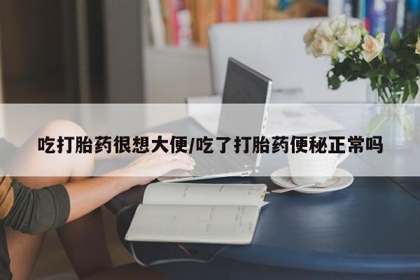 推荐个卖打胎药微信联系方式吃打胎药很想大便/吃了打胎药便秘正常吗