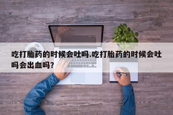 推荐个卖打胎药微信联系方式吃打胎药的时候会吐吗.吃打胎药的时候会吐吗会出血吗？