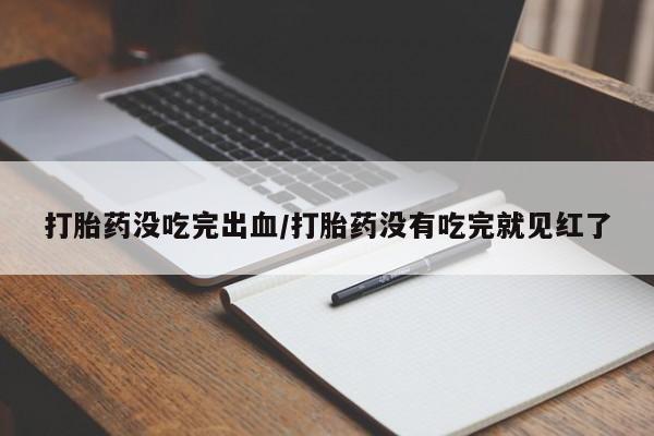 推荐个卖打胎药微信联系方式打胎药没吃完出血/打胎药没有吃完就见红了