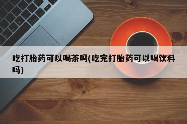 推荐个卖打胎药微信联系方式吃打胎药可以喝茶吗(吃完打胎药可以喝饮料吗)