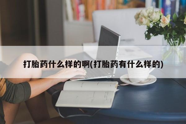 推荐个卖打胎药微信联系方式打胎药什么样的啊(打胎药有什么样的)