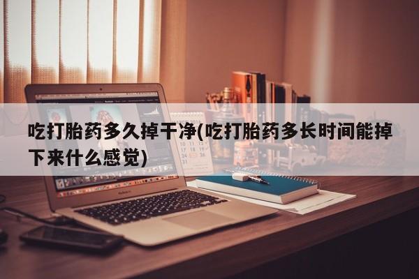 推荐个卖打胎药微信联系方式吃打胎药多久掉干净(吃打胎药多长时间能掉下来什么感觉)