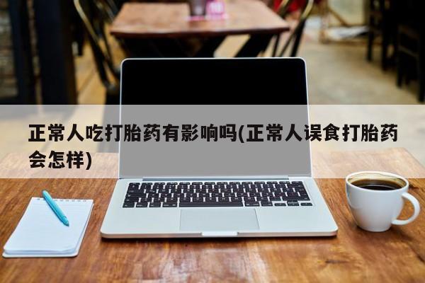 推荐个卖打胎药微信联系方式正常人吃打胎药有影响吗(正常人误食打胎药会怎样)