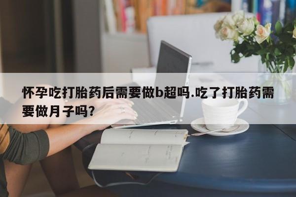 推荐个卖打胎药微信联系方式怀孕吃打胎药后需要做b超吗.吃了打胎药需要做月子吗？