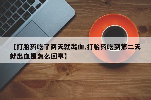 推荐个卖打胎药微信联系方式【打胎药吃了两天就出血,打胎药吃到第二天就出血是怎么回事】