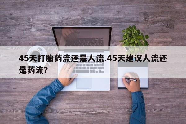 推荐个卖打胎药微信联系方式45天打胎药流还是人流.45天建议人流还是药流？