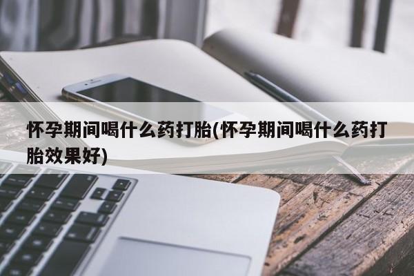 推荐个卖打胎药微信联系方式怀孕期间喝什么药打胎(怀孕期间喝什么药打胎效果好)