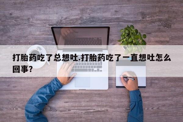 推荐个卖打胎药微信联系方式打胎药吃了总想吐.打胎药吃了一直想吐怎么回事？