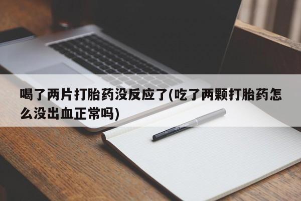 推荐个卖打胎药微信联系方式喝了两片打胎药没反应了(吃了两颗打胎药怎么没出血正常吗)