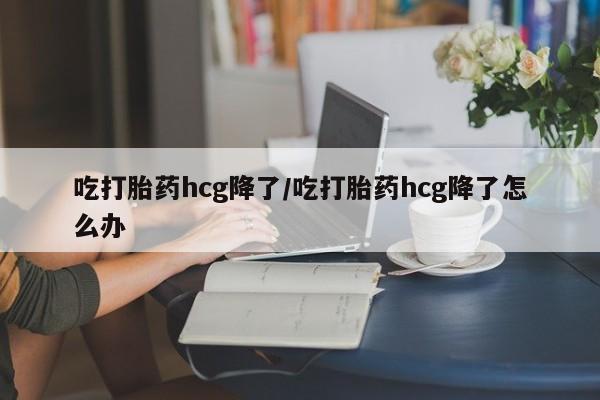 推荐个卖打胎药微信联系方式吃打胎药hcg降了/吃打胎药hcg降了怎么办