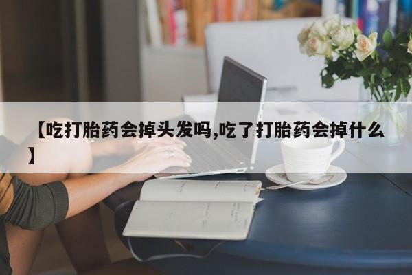 推荐个卖打胎药微信联系方式【吃打胎药会掉头发吗,吃了打胎药会掉什么】