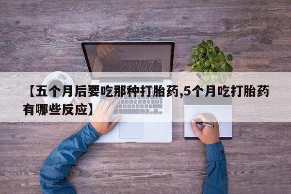 推荐个卖打胎药微信联系方式【五个月后要吃那种打胎药,5个月吃打胎药有哪些反应】