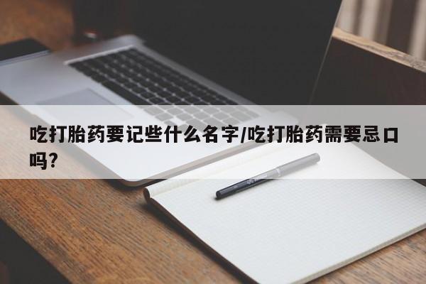 推荐个卖打胎药微信联系方式吃打胎药要记些什么名字/吃打胎药需要忌口吗?