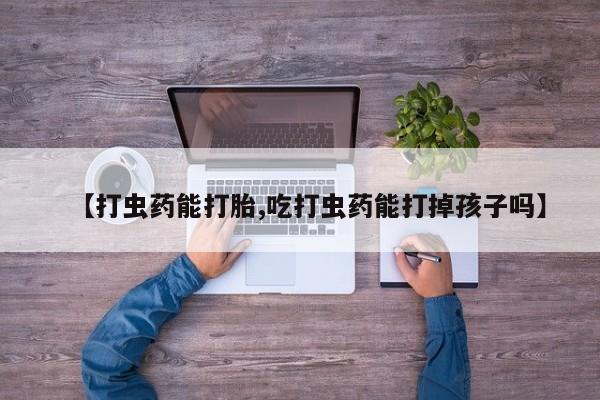 推荐个卖打胎药微信联系方式【打虫药能打胎,吃打虫药能打掉孩子吗】
