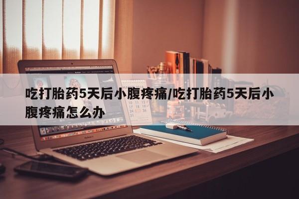 推荐个卖打胎药微信联系方式吃打胎药5天后小腹疼痛/吃打胎药5天后小腹疼痛怎么办