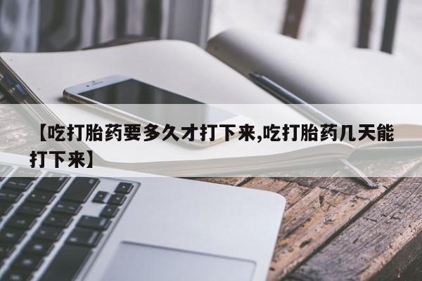 推荐个卖打胎药微信联系方式【吃打胎药要多久才打下来,吃打胎药几天能打下来】