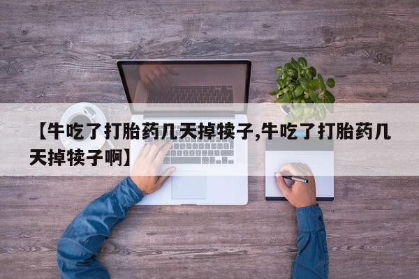 推荐个卖打胎药微信联系方式【牛吃了打胎药几天掉犊子,牛吃了打胎药几天掉犊子啊】