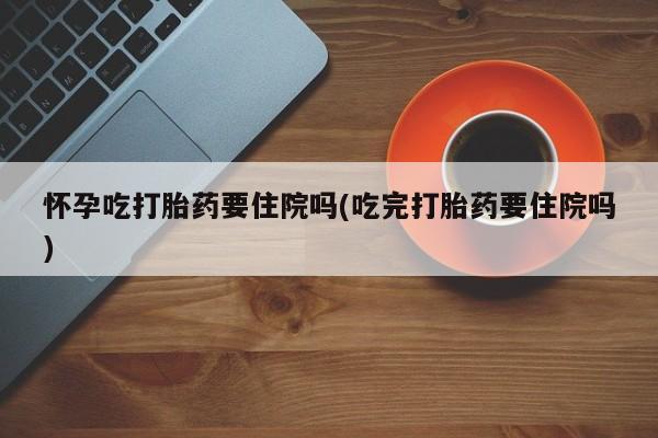 推荐个卖打胎药微信联系方式怀孕吃打胎药要住院吗(吃完打胎药要住院吗)