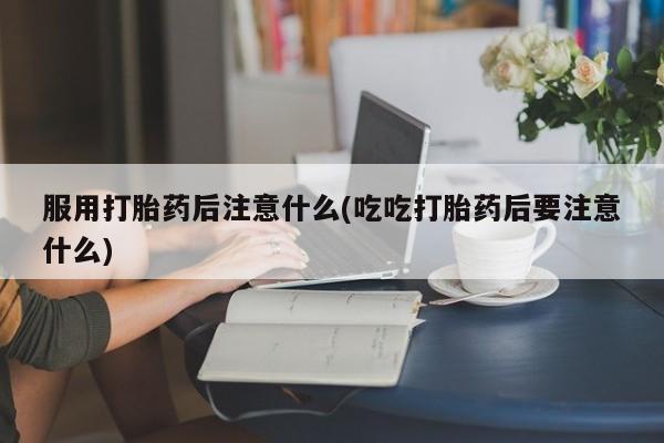 推荐个卖打胎药微信联系方式服用打胎药后注意什么(吃吃打胎药后要注意什么)