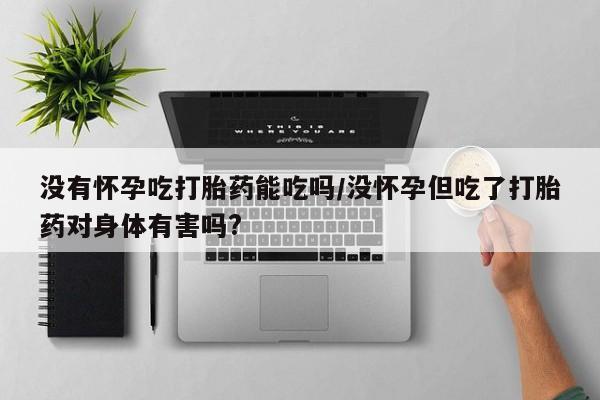 推荐个卖打胎药微信联系方式没有怀孕吃打胎药能吃吗/没怀孕但吃了打胎药对身体有害吗?