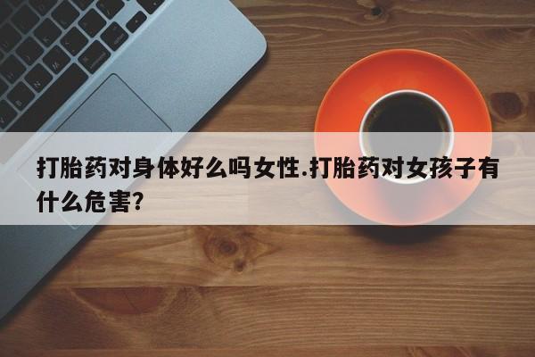 推荐个卖打胎药微信联系方式打胎药对身体好么吗女性.打胎药对女孩子有什么危害？