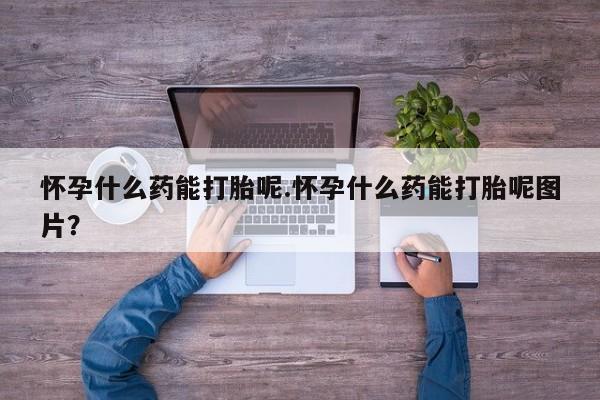 推荐个卖打胎药微信联系方式怀孕什么药能打胎呢.怀孕什么药能打胎呢图片？