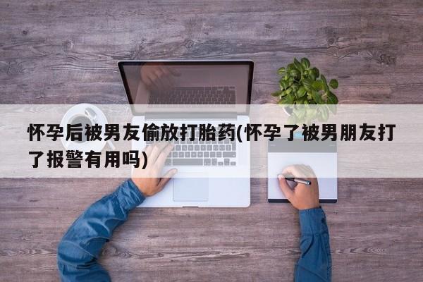 推荐个卖打胎药微信联系方式怀孕后被男友偷放打胎药(怀孕了被男朋友打了报警有用吗)