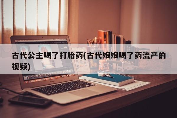 推荐个卖打胎药微信联系方式古代公主喝了打胎药(古代娘娘喝了药流产的视频)