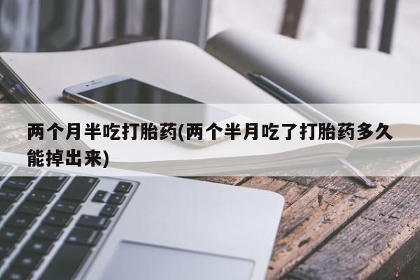 推荐个卖打胎药微信联系方式两个月半吃打胎药(两个半月吃了打胎药多久能掉出来)