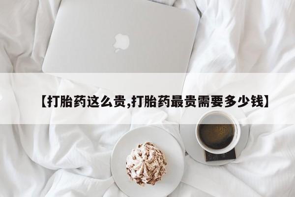 推荐个卖打胎药微信联系方式【打胎药这么贵,打胎药最贵需要多少钱】
