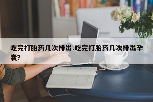 推荐个卖打胎药微信联系方式吃完打胎药几次排出.吃完打胎药几次排出孕囊？
