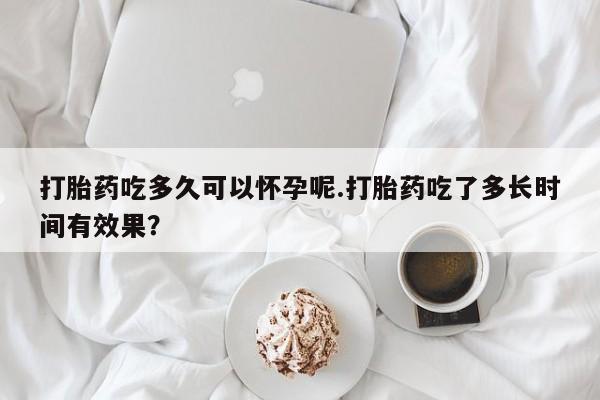 推荐个卖打胎药微信联系方式打胎药吃多久可以怀孕呢.打胎药吃了多长时间有效果？