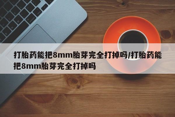推荐个卖打胎药微信联系方式打胎药能把8mm胎芽完全打掉吗/打胎药能把8mm胎芽完全打掉吗