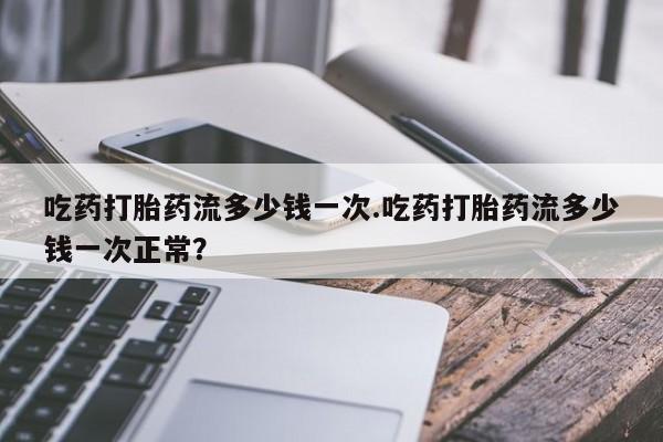 推荐个卖打胎药微信联系方式吃药打胎药流多少钱一次.吃药打胎药流多少钱一次正常？