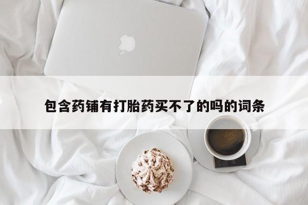推荐个卖打胎药微信联系方式包含药铺有打胎药买不了的吗的词条